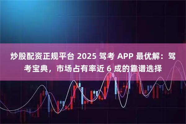 炒股配资正规平台 2025 驾考 APP 最优解：驾考宝典，市场占有率近 6 成的靠谱选择