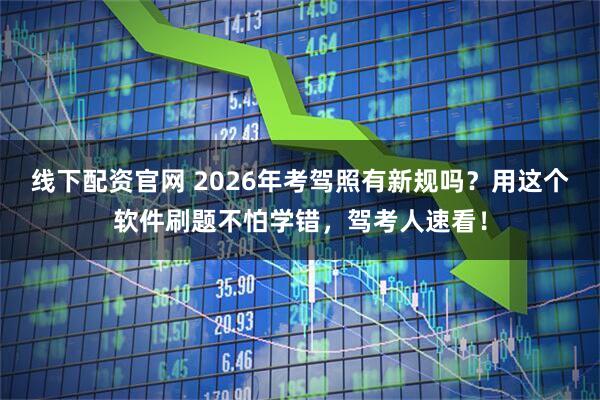 线下配资官网 2026年考驾照有新规吗？用这个软件刷题不怕学错，驾考人速看！