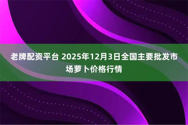 老牌配资平台 2025年12月3日全国主要批发市场萝卜价格行情