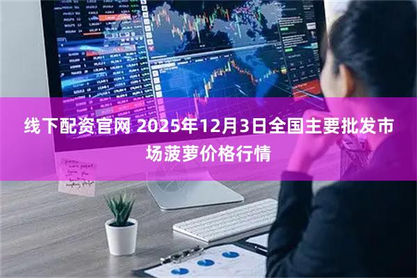线下配资官网 2025年12月3日全国主要批发市场菠萝价格行情