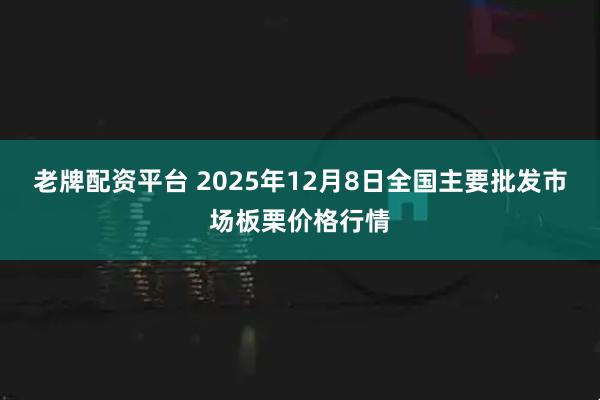 老牌配资平台 2025年12月8日全国主要批发市场板栗价格行情