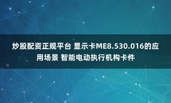 炒股配资正规平台 显示卡ME8.530.016的应用场景 智能电动执行机构卡件