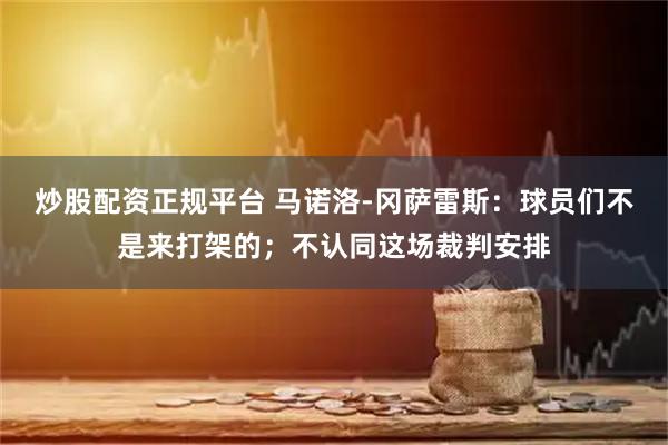 炒股配资正规平台 马诺洛-冈萨雷斯：球员们不是来打架的；不认同这场裁判安排