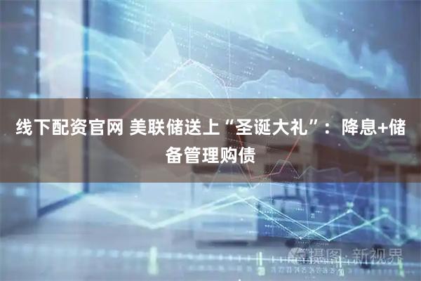 线下配资官网 美联储送上“圣诞大礼”：降息+储备管理购债