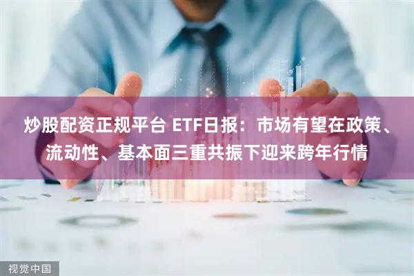 炒股配资正规平台 ETF日报：市场有望在政策、流动性、基本面三重共振下迎来跨年行情