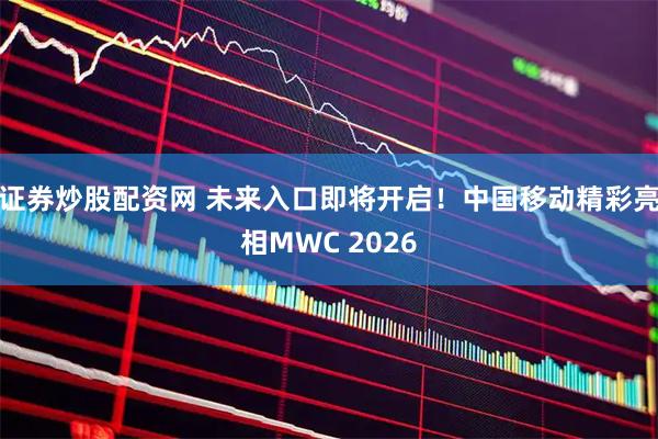 证券炒股配资网 未来入口即将开启！中国移动精彩亮相MWC 2026