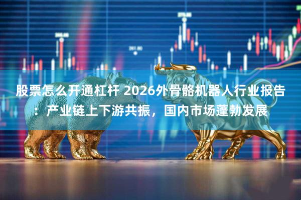 股票怎么开通杠杆 2026外骨骼机器人行业报告：产业链上下游共振，国内市场蓬勃发展