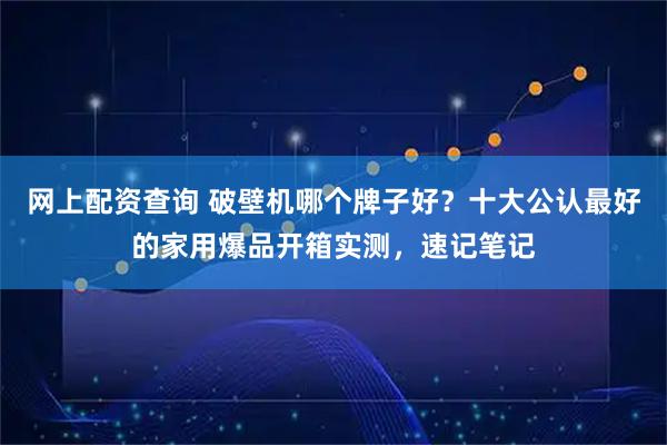 网上配资查询 破壁机哪个牌子好？十大公认最好的家用爆品开箱实测，速记笔记