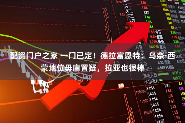 配资门户之家 一门已定!德拉富恩特:乌奈·西蒙地位毋庸置疑,拉亚也很棒