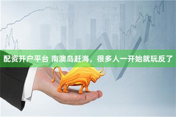 配资开户平台 南澳岛赶海，很多人一开始就玩反了