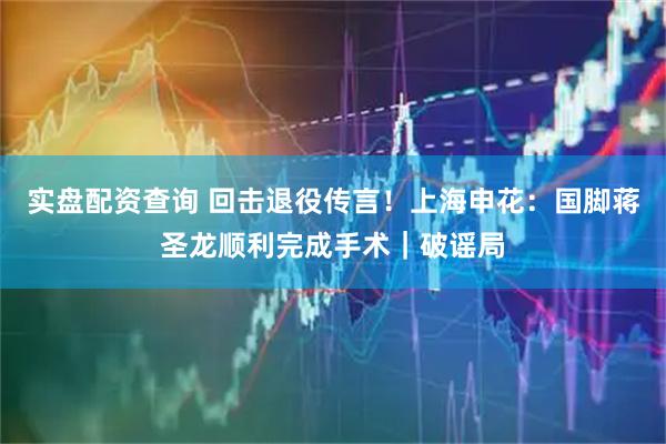 实盘配资查询 回击退役传言！上海申花：国脚蒋圣龙顺利完成手术｜破谣局