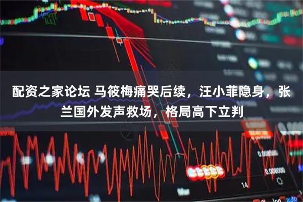 配资之家论坛 马筱梅痛哭后续，汪小菲隐身，张兰国外发声救场，格局高下立判