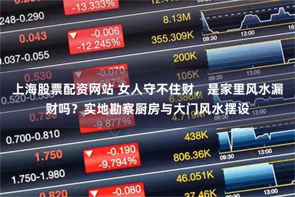 上海股票配资网站 女人守不住财，是家里风水漏财吗？实地勘察厨房与大门风水摆设