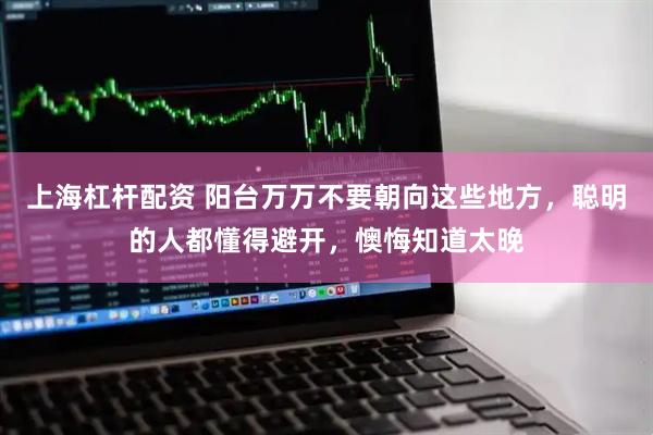 上海杠杆配资 阳台万万不要朝向这些地方，聪明的人都懂得避开，懊悔知道太晚