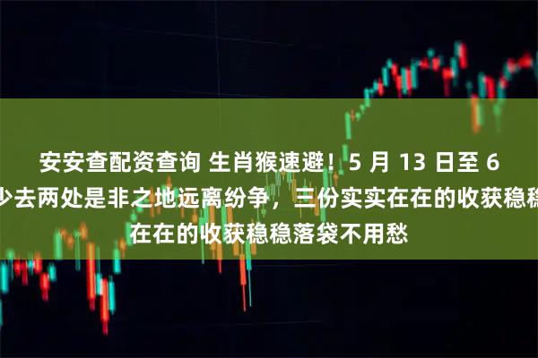 安安查配资查询 生肖猴速避！5 月 13 日至 6 月 15 日，少去两处是非之地远离纷争，三份实实在在的收获稳稳落袋不用愁