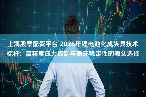 上海股票配资平台 2026年锂电池化成夹具技术标杆：高精度压力控制与循环稳定性的源头选择