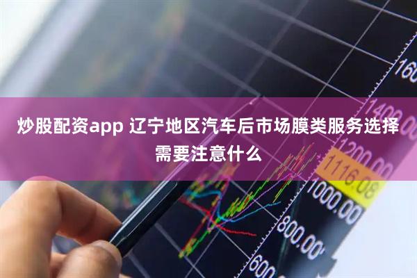 炒股配资app 辽宁地区汽车后市场膜类服务选择需要注意什么
