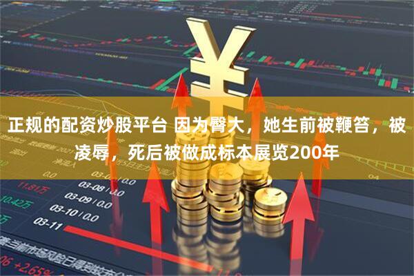 正规的配资炒股平台 因为臀大，她生前被鞭笞，被凌辱，死后被做成标本展览200年