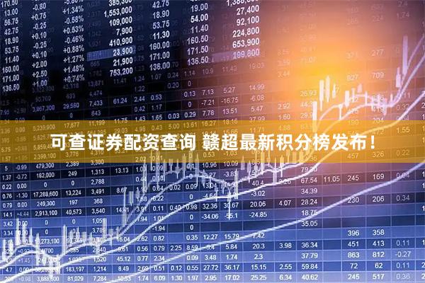 可查证券配资查询 赣超最新积分榜发布！