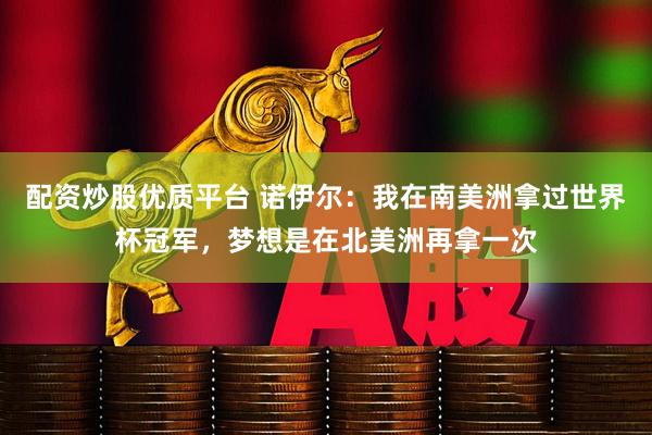 配资炒股优质平台 诺伊尔：我在南美洲拿过世界杯冠军，梦想是在北美洲再拿一次