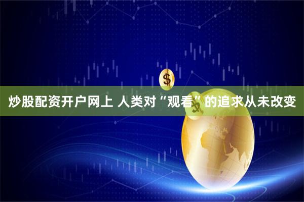 炒股配资开户网上 人类对“观看”的追求从未改变