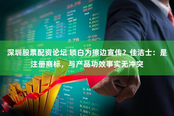 深圳股票配资论坛 锁白为擦边宣传？佳洁士：是注册商标，与产品功效事实无冲突