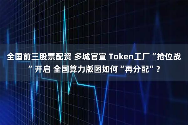 全国前三股票配资 多城官宣 Token工厂“抢位战”开启 全国算力版图如何“再分配”？
