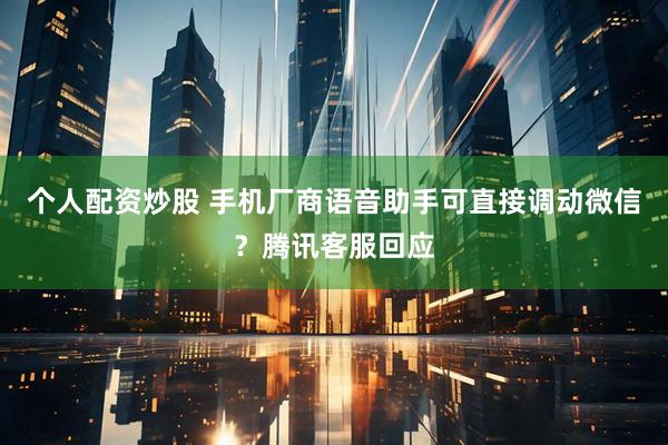 个人配资炒股 手机厂商语音助手可直接调动微信？腾讯客服回应