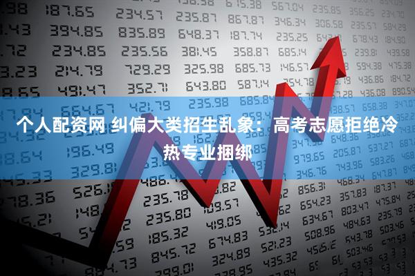 个人配资网 纠偏大类招生乱象：高考志愿拒绝冷热专业捆绑