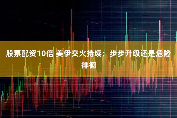 股票配资10倍 美伊交火持续:步步升级还是危险徘徊