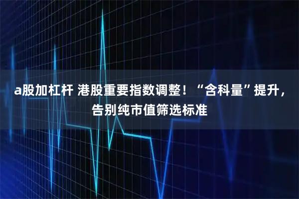a股加杠杆 港股重要指数调整!“含科量”提升,告别纯市值筛选标准