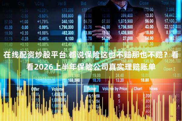 在线配资炒股平台 都说保险这也不赔那也不赔？看看2026上半年保险公司真实理赔账单