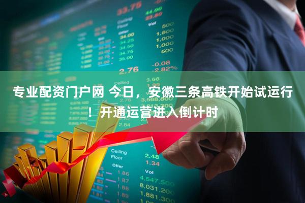 专业配资门户网 今日，安徽三条高铁开始试运行！开通运营进入倒计时