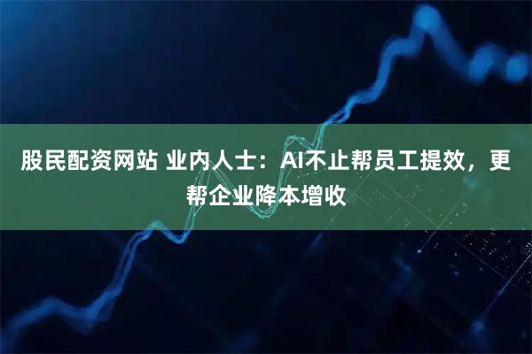 股民配资网站 业内人士:AI不止帮员工提效,更帮企业降本增收