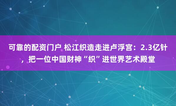 可靠的配资门户 松江织造走进卢浮宫：2.3亿针，把一位中国财神“织”进世界艺术殿堂